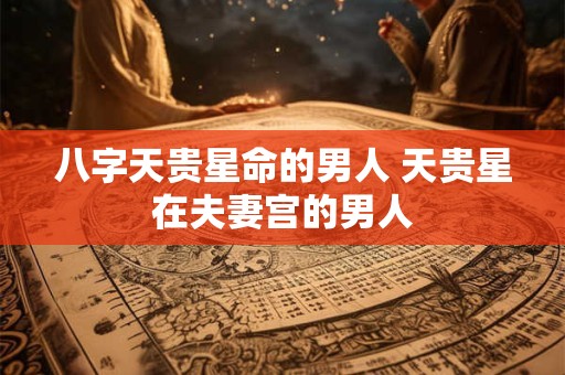八字天贵星命的男人 天贵星在夫妻宫的男人