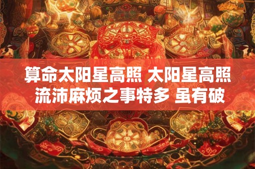 算命太阳星高照 太阳星高照 流沛麻烦之事特多 虽有破财 终有成功耳