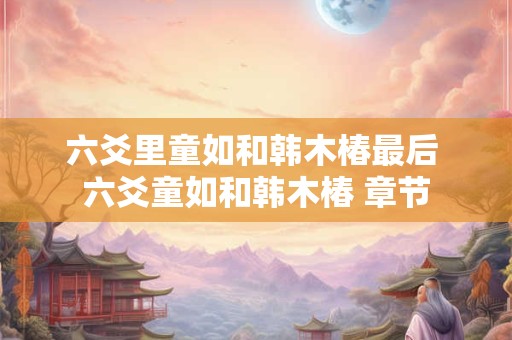 六爻里童如和韩木椿最后 六爻童如和韩木椿 章节
