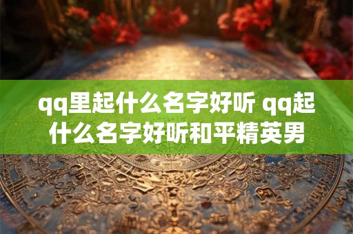 qq里起什么名字好听 qq起什么名字好听和平精英男