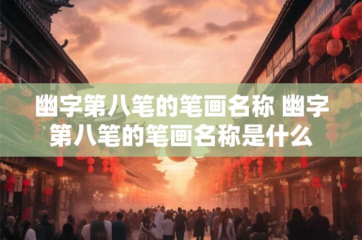 幽字第八笔的笔画名称 幽字第八笔的笔画名称是什么