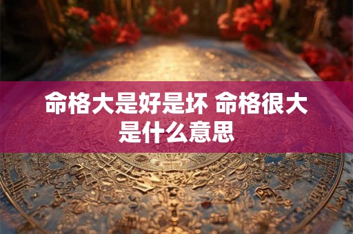 命格大是好是坏 命格很大是什么意思
