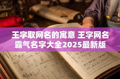 王字取网名的寓意 王字网名霸气名字大全2025最新版