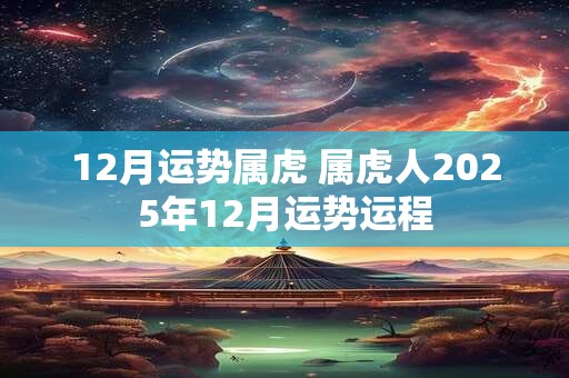 12月运势属虎 属虎人2025年12月运势运程
