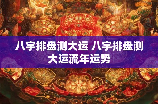 八字排盘测大运 八字排盘测大运流年运势