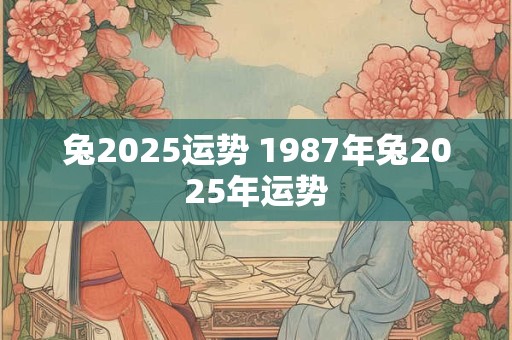 兔2025运势 1987年兔2025年运势