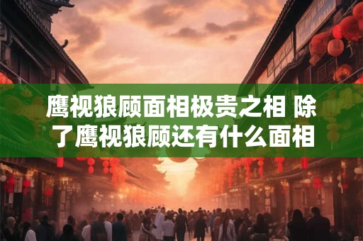 鹰视狼顾面相极贵之相 除了鹰视狼顾还有什么面相