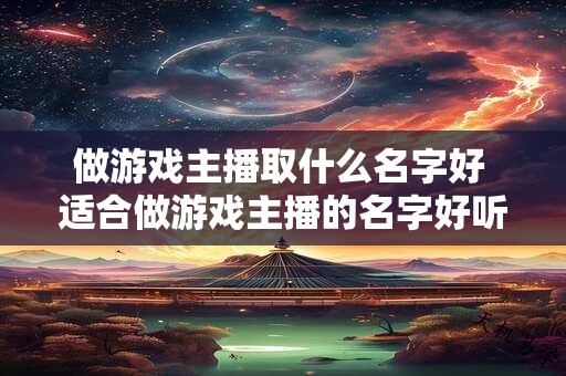 做游戏主播取什么名字好 适合做游戏主播的名字好听点的