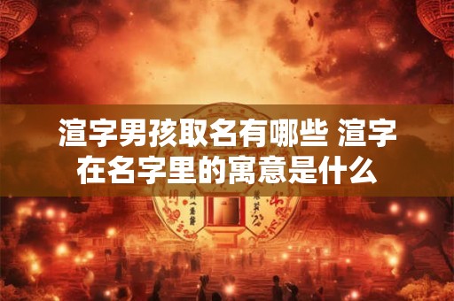 渲字男孩取名有哪些 渲字在名字里的寓意是什么
