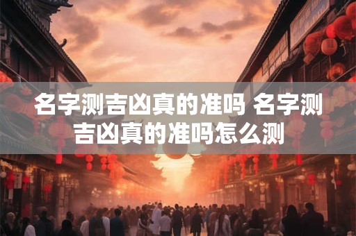 名字测吉凶真的准吗 名字测吉凶真的准吗怎么测