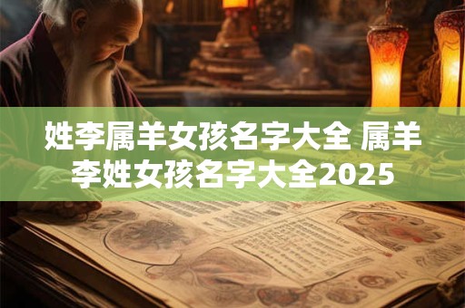 姓李属羊女孩名字大全 属羊李姓女孩名字大全2025