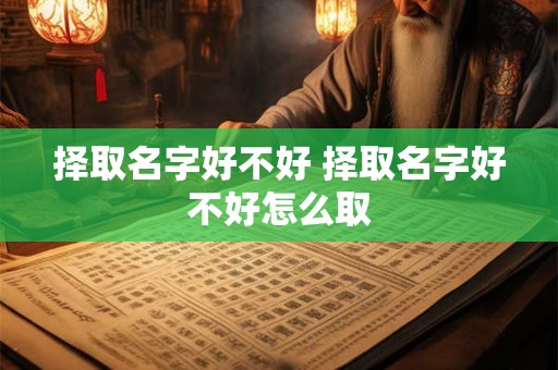 择取名字好不好 择取名字好不好怎么取 择取名字好不好 择取名字好不好怎么取