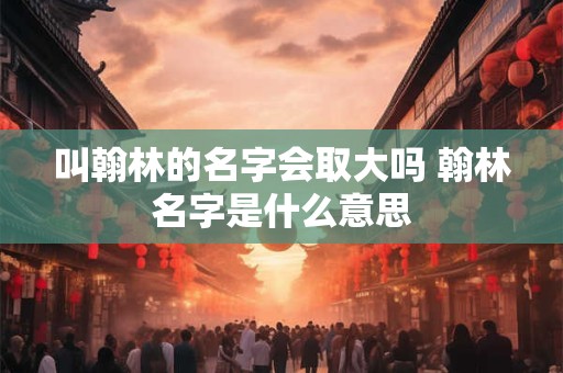 叫翰林的名字会取大吗 翰林名字是什么意思