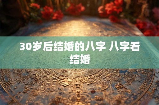 30岁后结婚的八字 八字看结婚