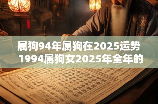 属狗94年属狗在2025运势 1994属狗女2025年全年的运势 属狗94年属狗在2025运势 1994属狗女2025年全年的运势