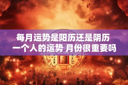 每月运势是阳历还是阴历 一个人的运势 月份很重要吗