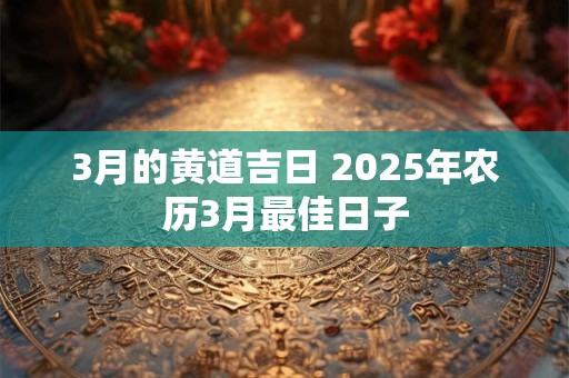 3月的黄道吉日 2025年农历3月最佳日子