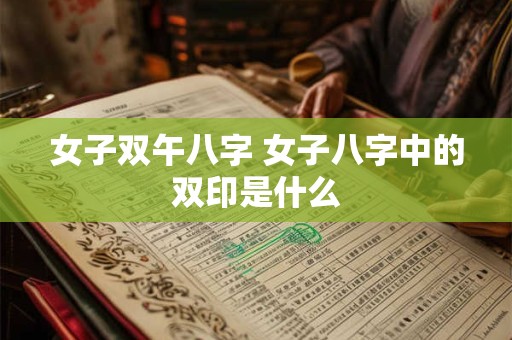 女子双午八字 女子八字中的双印是什么 女子双午八字 女子八字中的双印是什么