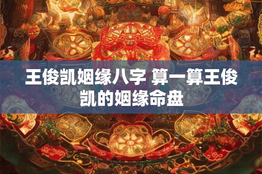 王俊凯姻缘八字 算一算王俊凯的姻缘命盘