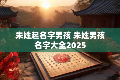 朱姓起名字男孩 朱姓男孩名字大全2025