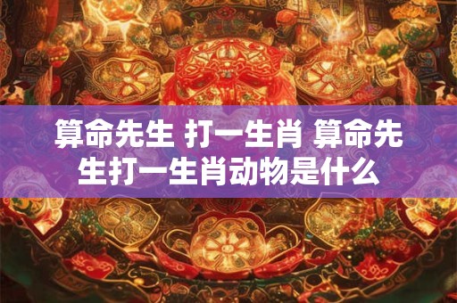 算命先生 打一生肖 算命先生打一生肖动物是什么