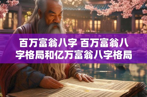 百万富翁八字 百万富翁八字格局和亿万富翁八字格局区别