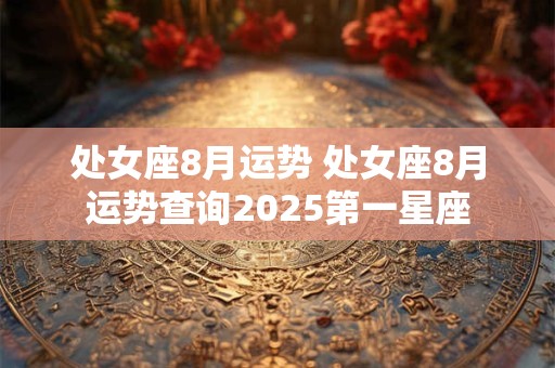 处女座8月运势 处女座8月运势查询2025第一星座