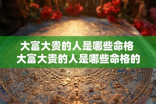 大富大贵的人是哪些命格 大富大贵的人是哪些命格的人