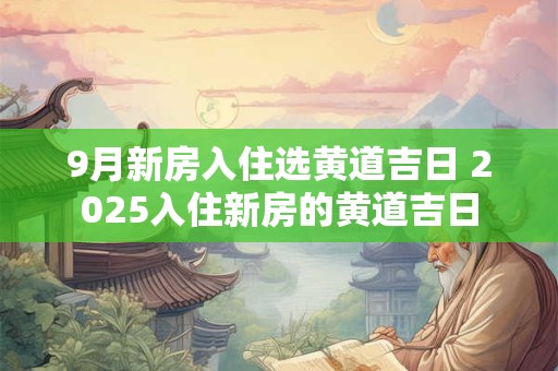 9月新房入住选黄道吉日 2025入住新房的黄道吉日