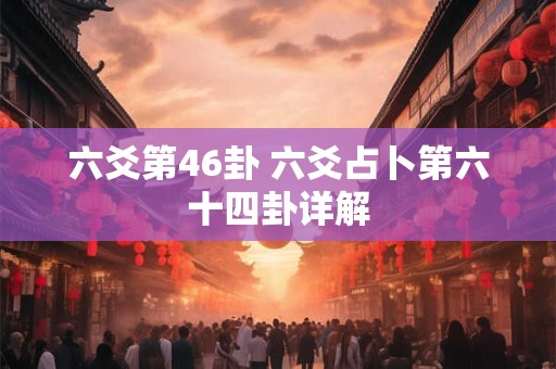 六爻第46卦 六爻占卜第六十四卦详解