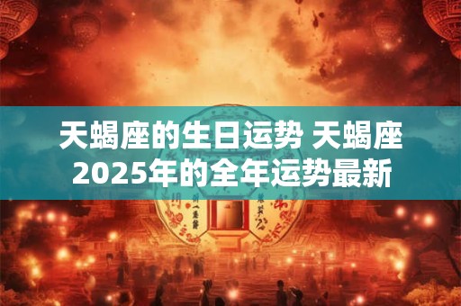 天蝎座的生日运势 天蝎座2025年的全年运势最新