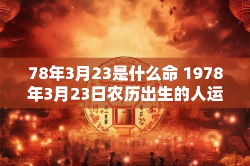 78年3月23是什么命 1978年3月23日农历出生的人运势怎么样