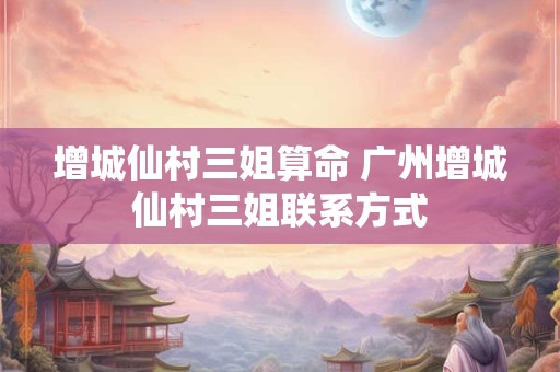 增城仙村三姐算命 广州增城仙村三姐联系方式
