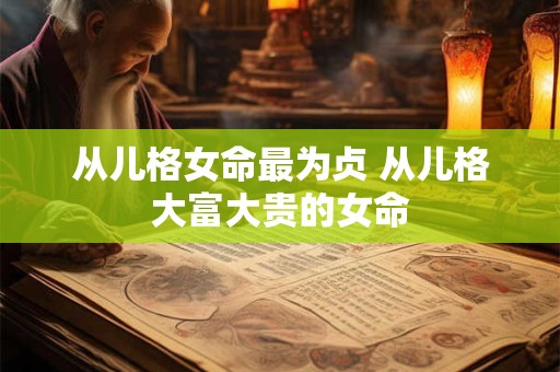 从儿格女命最为贞 从儿格大富大贵的女命