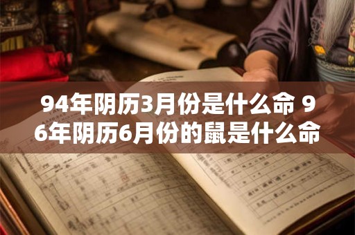 94年阴历3月份是什么命 96年阴历6月份的鼠是什么命