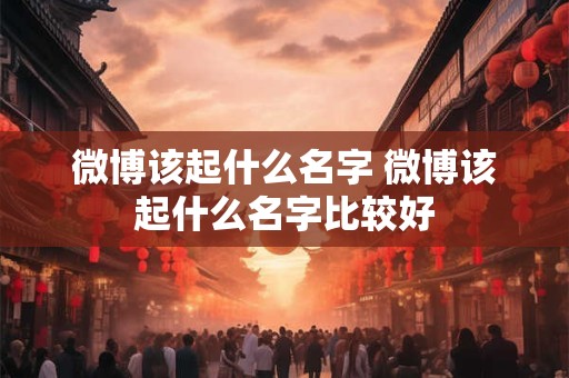 微博该起什么名字 微博该起什么名字比较好