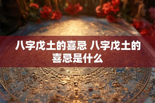 八字戊土的喜忌 八字戊土的喜忌是什么