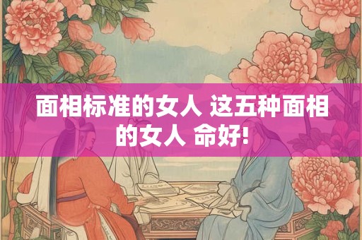 面相标准的女人 这五种面相的女人 命好!