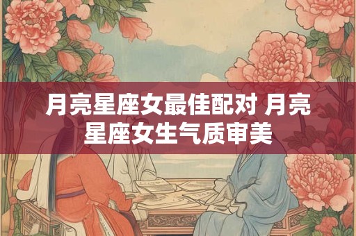 月亮星座女最佳配对 月亮星座女生气质审美