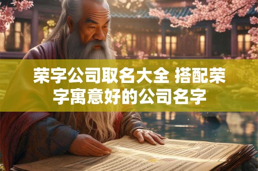荣字公司取名大全 搭配荣字寓意好的公司名字