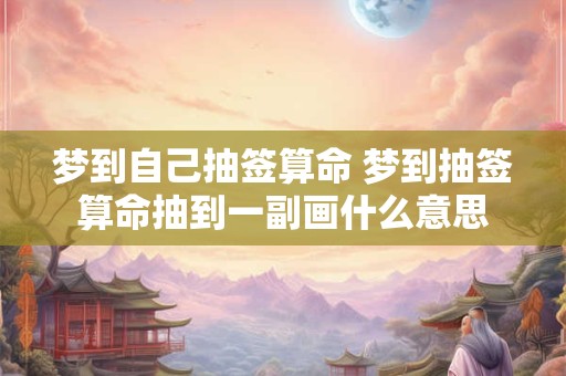 梦到自己抽签算命 梦到抽签算命抽到一副画什么意思