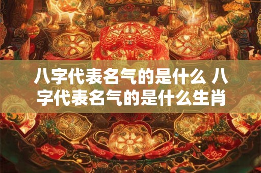 八字代表名气的是什么 八字代表名气的是什么生肖