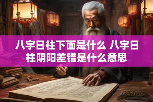 八字日柱下面是什么 八字日柱阴阳差错是什么意思