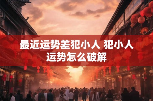 最近运势差犯小人 犯小人运势怎么破解