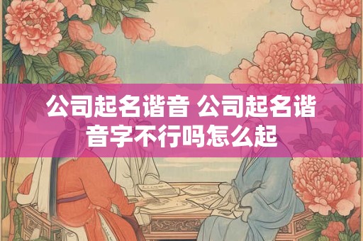 公司起名谐音 公司起名谐音字不行吗怎么起