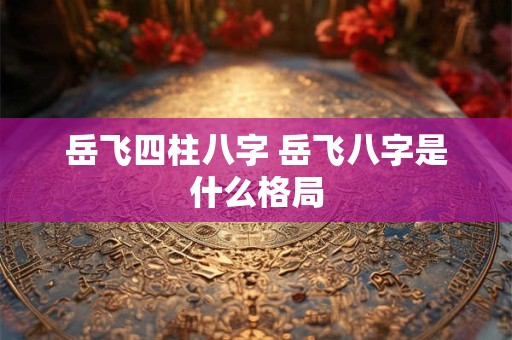 岳飞四柱八字 岳飞八字是什么格局