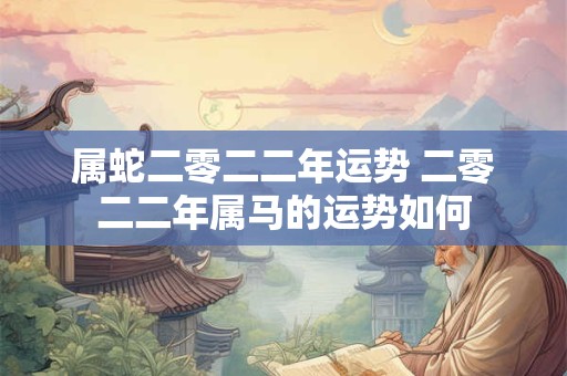 属蛇二零二二年运势 二零二二年属马的运势如何