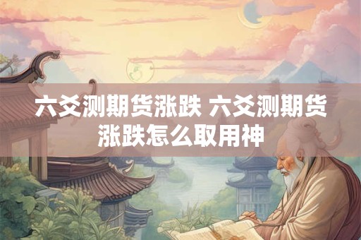 六爻测期货涨跌 六爻测期货涨跌怎么取用神