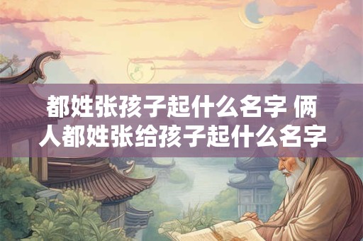 都姓张孩子起什么名字 俩人都姓张给孩子起什么名字