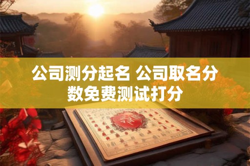 公司测分起名 公司取名分数免费测试打分